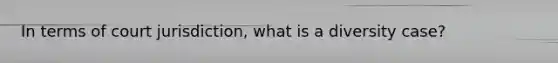 In terms of court jurisdiction, what is a diversity case?