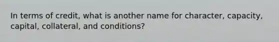 In terms of credit, what is another name for character, capacity, capital, collateral, and conditions?