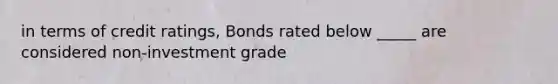 in terms of credit ratings, Bonds rated below _____ are considered non-investment grade