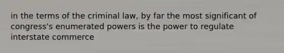 in the terms of the criminal law, by far the most significant of congress's enumerated powers is the power to regulate interstate commerce