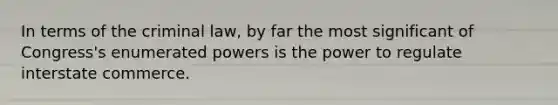 In terms of the criminal law, by far the most significant of Congress's enumerated powers is the power to regulate interstate commerce.