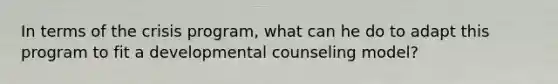 In terms of the crisis program, what can he do to adapt this program to fit a developmental counseling model?