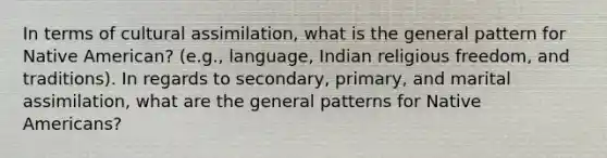 In terms of cultural assimilation, what is the general pattern for Native American? (e.g., language, Indian religious freedom, and traditions). In regards to secondary, primary, and marital assimilation, what are the general patterns for Native Americans?