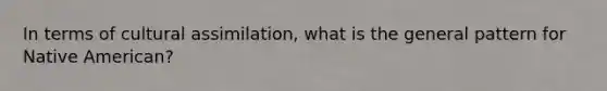 In terms of cultural assimilation, what is the general pattern for Native American?