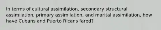 In terms of cultural assimilation, secondary structural assimilation, primary assimilation, and marital assimilation, how have Cubans and Puerto Ricans fared?