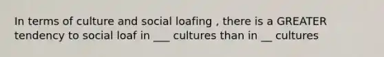 In terms of culture and social loafing , there is a GREATER tendency to social loaf in ___ cultures than in __ cultures