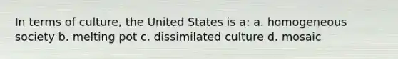 In terms of culture, the United States is a: a. homogeneous society b. melting pot c. dissimilated culture d. mosaic