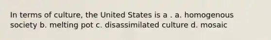 In terms of culture, the United States is a . a. homogenous society b. melting pot c. disassimilated culture d. mosaic