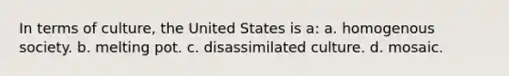 In terms of culture, the United States is a:​ a. ​homogenous society. b. ​melting pot. c. ​disassimilated culture. d. ​mosaic.