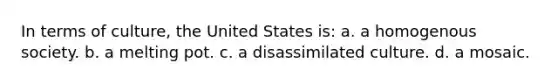 In terms of culture, the United States is: a. a homogenous society. b. a melting pot. c. a disassimilated culture. d. a mosaic.