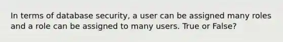 In terms of database security, a user can be assigned many roles and a role can be assigned to many users. True or False?