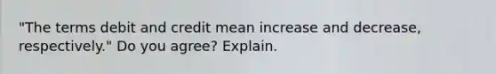 "The terms debit and credit mean increase and decrease, respectively." Do you agree? Explain.