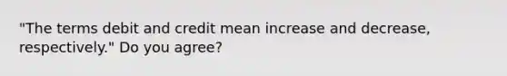 "The terms debit and credit mean increase and decrease, respectively." Do you agree?