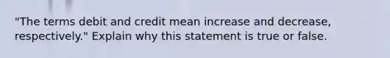 "The terms debit and credit mean increase and decrease, respectively." Explain why this statement is true or false.