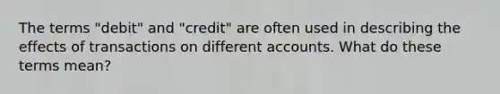 The terms "debit" and "credit" are often used in describing the effects of transactions on different accounts. What do these terms mean?