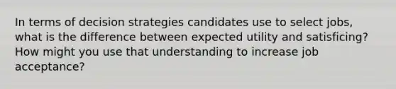 In terms of decision strategies candidates use to select jobs, what is the difference between expected utility and satisficing? How might you use that understanding to increase job acceptance?