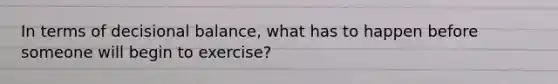 In terms of decisional balance, what has to happen before someone will begin to exercise?