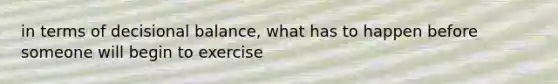 in terms of decisional balance, what has to happen before someone will begin to exercise