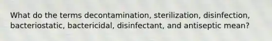 What do the terms decontamination, sterilization, disinfection, bacteriostatic, bactericidal, disinfectant, and antiseptic mean?