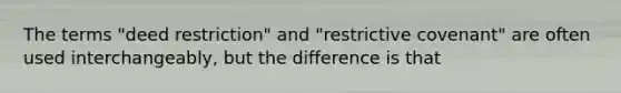 The terms "deed restriction" and "restrictive covenant" are often used interchangeably, but the difference is that
