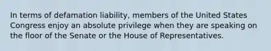 In terms of defamation liability, members of the United States Congress enjoy an absolute privilege when they are speaking on the floor of the Senate or the House of Representatives.