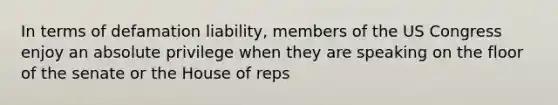 In terms of defamation liability, members of the US Congress enjoy an absolute privilege when they are speaking on the floor of the senate or the House of reps