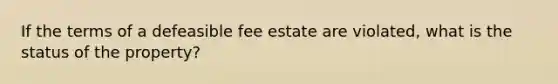 If the terms of a defeasible fee estate are violated, what is the status of the property?