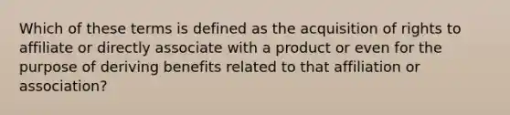 Which of these terms is defined as the acquisition of rights to affiliate or directly associate with a product or even for the purpose of deriving benefits related to that affiliation or association?