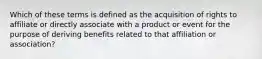 Which of these terms is defined as the acquisition of rights to affiliate or directly associate with a product or event for the purpose of deriving benefits related to that affiliation or association?