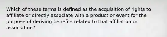 Which of these terms is defined as the acquisition of rights to affiliate or directly associate with a product or event for the purpose of deriving benefits related to that affiliation or association?