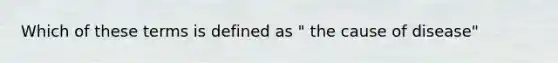 Which of these terms is defined as " the cause of disease"