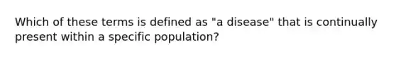 Which of these terms is defined as "a disease" that is continually present within a specific population?