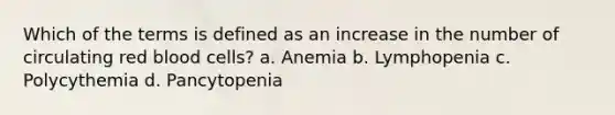 Which of the terms is defined as an increase in the number of circulating red blood cells? a. Anemia b. Lymphopenia c. Polycythemia d. Pancytopenia