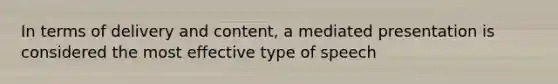 In terms of delivery and content, a mediated presentation is considered the most effective type of speech