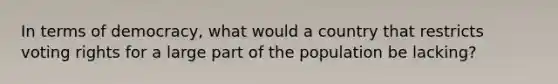 In terms of democracy, what would a country that restricts voting rights for a large part of the population be lacking?