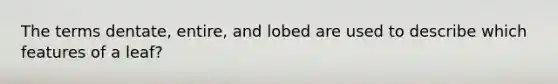 The terms dentate, entire, and lobed are used to describe which features of a leaf?