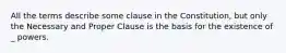 All the terms describe some clause in the Constitution, but only the Necessary and Proper Clause is the basis for the existence of _ powers.