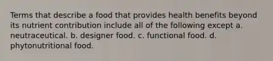 Terms that describe a food that provides health benefits beyond its nutrient contribution include all of the following except a. neutraceutical. b. designer food. c. functional food. d. phytonutritional food.