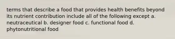 terms that describe a food that provides health benefits beyond its nutrient contribution include all of the following except a. neutraceutical b. designer food c. functional food d. phytonutritional food