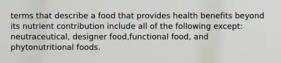 terms that describe a food that provides health benefits beyond its nutrient contribution include all of the following except: neutraceutical, designer food,functional food, and phytonutritional foods.