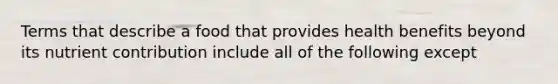 Terms that describe a food that provides health benefits beyond its nutrient contribution include all of the following except