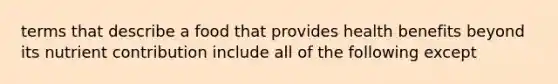 terms that describe a food that provides health benefits beyond its nutrient contribution include all of the following except