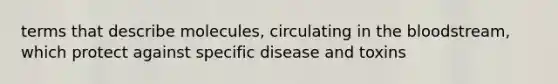 terms that describe molecules, circulating in the bloodstream, which protect against specific disease and toxins