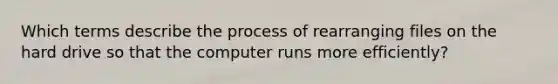 Which terms describe the process of rearranging files on the hard drive so that the computer runs more efficiently?