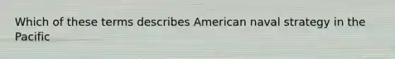 Which of these terms describes American naval strategy in the Pacific