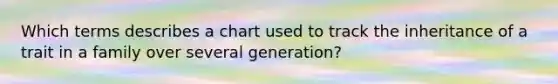 Which terms describes a chart used to track the inheritance of a trait in a family over several generation?