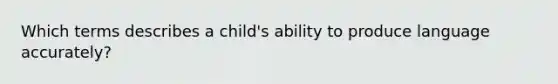 Which terms describes a child's ability to produce language accurately?