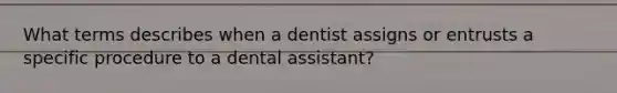 What terms describes when a dentist assigns or entrusts a specific procedure to a dental assistant?