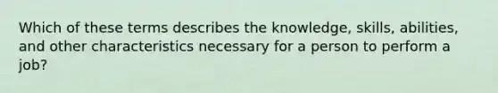 Which of these terms describes the knowledge, skills, abilities, and other characteristics necessary for a person to perform a job?