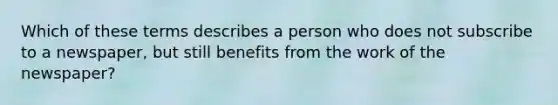 Which of these terms describes a person who does not subscribe to a newspaper, but still benefits from the work of the newspaper?